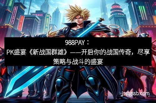988PAY：PK盛宴《新战国群雄》——开启你的战国传奇，尽享策略与战斗的盛宴