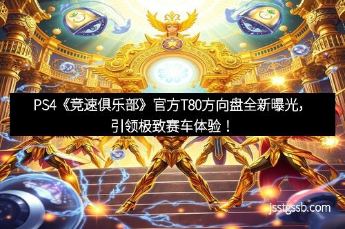 PS4《竞速俱乐部》官方T80方向盘全新曝光，引领极致赛车体验！